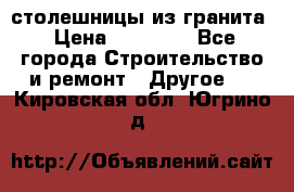 столешницы из гранита › Цена ­ 17 000 - Все города Строительство и ремонт » Другое   . Кировская обл.,Югрино д.